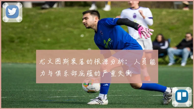 尤文图斯衰落的根源分析：人员能力与俱乐部底蕴的严重失衡