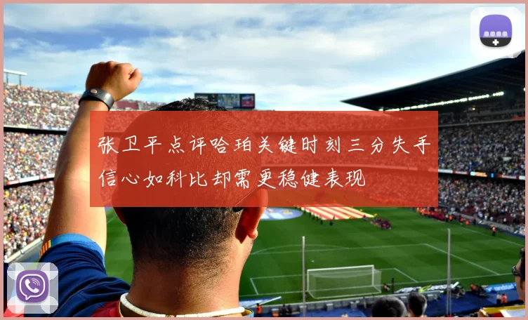 张卫平点评哈珀关键时刻三分失手信心如科比却需更稳健表现