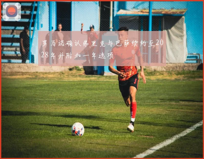 罗马诺确认弗里克与巴萨续约至2028年并附加一年选项