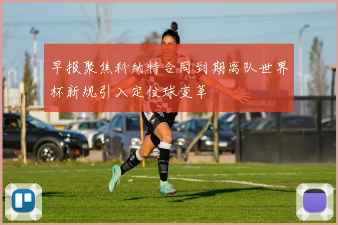 早报聚焦科纳特合同到期离队世界杯新规引入定位球变革