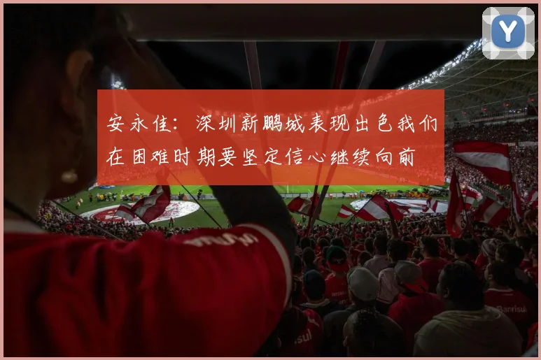 安永佳：深圳新鹏城表现出色我们在困难时期要坚定信心继续向前