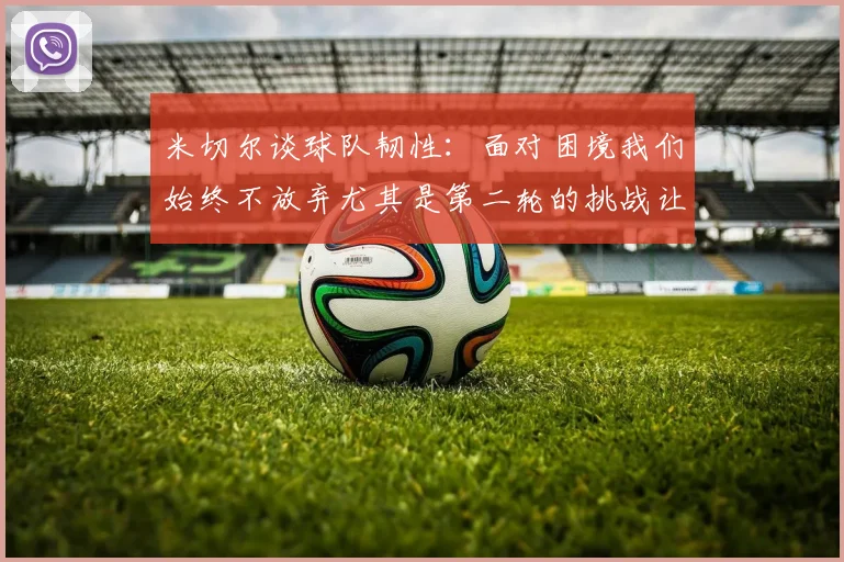 米切尔谈球队韧性：面对困境我们始终不放弃尤其是第二轮的挑战让人印象深刻