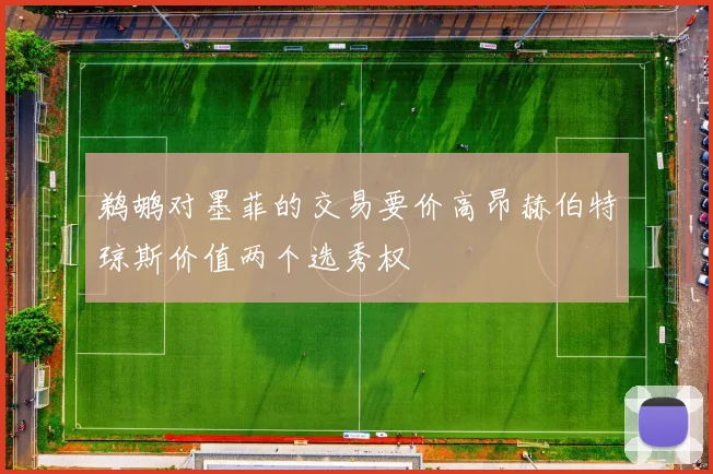 鹈鹕对墨菲的交易要价高昂赫伯特琼斯价值两个选秀权