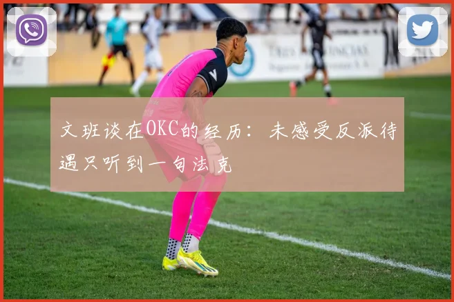 文班谈在OKC的经历：未感受反派待遇只听到一句法克