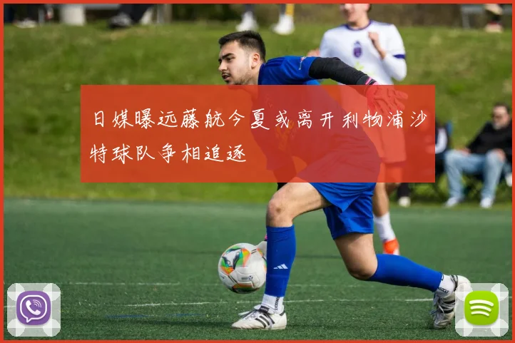 日媒曝远藤航今夏或离开利物浦沙特球队争相追逐