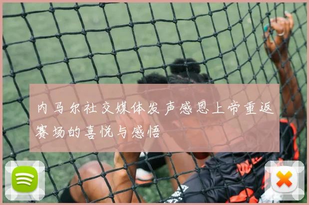 内马尔社交媒体发声感恩上帝重返赛场的喜悦与感悟