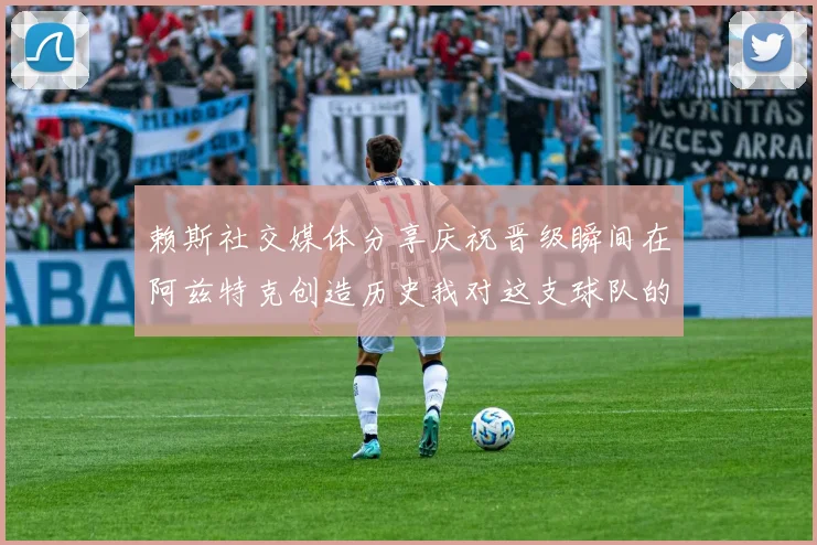 赖斯社交媒体分享庆祝晋级瞬间在阿兹特克创造历史我对这支球队的热爱无以言表