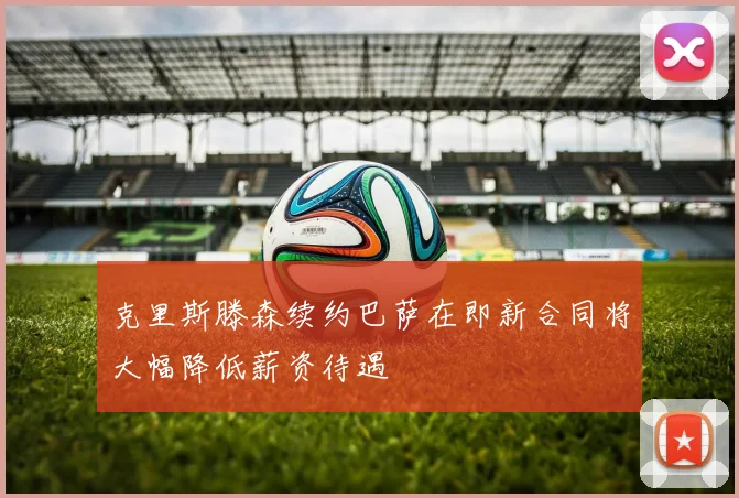 克里斯滕森续约巴萨在即新合同将大幅降低薪资待遇