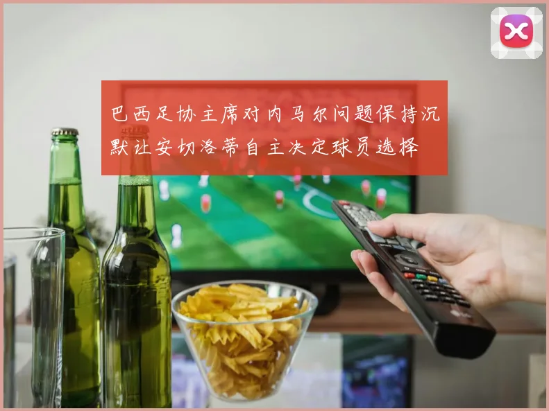 巴西足协主席对内马尔问题保持沉默让安切洛蒂自主决定球员选择