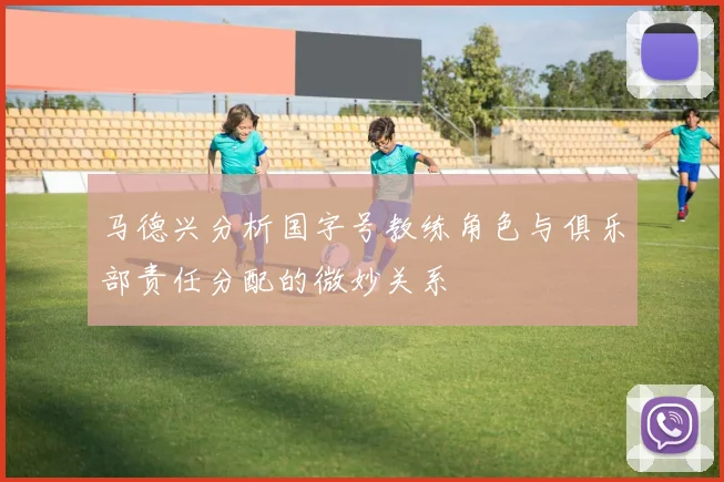 马德兴分析国字号教练角色与俱乐部责任分配的微妙关系