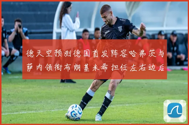 德天空预测德国首发阵容哈弗茨与萨内领衔布朗基米希担任左右边后卫