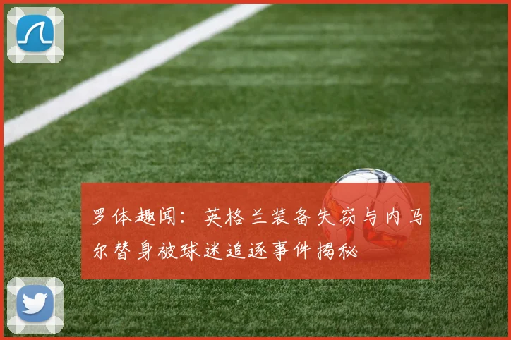 罗体趣闻：英格兰装备失窃与内马尔替身被球迷追逐事件揭秘