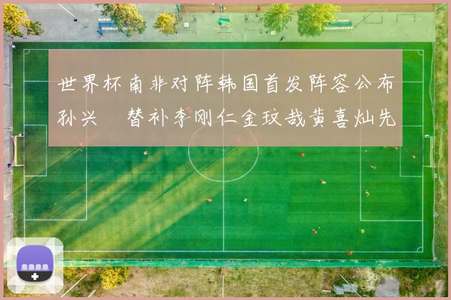 世界杯南非对阵韩国首发阵容公布孙兴慜替补李刚仁金玟哉黄喜灿先发