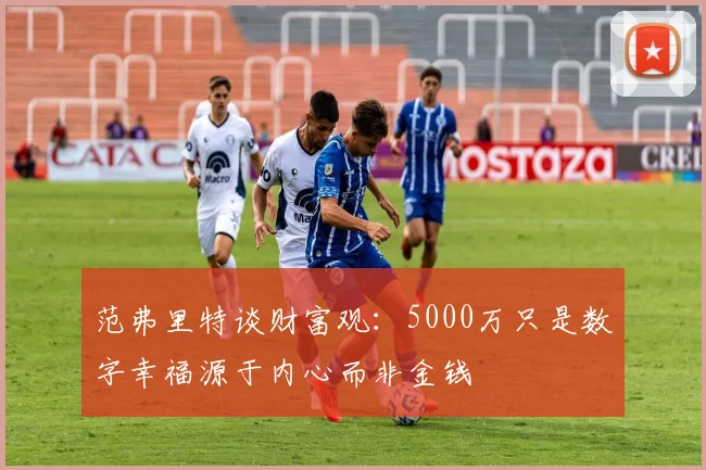 范弗里特谈财富观：5000万只是数字幸福源于内心而非金钱