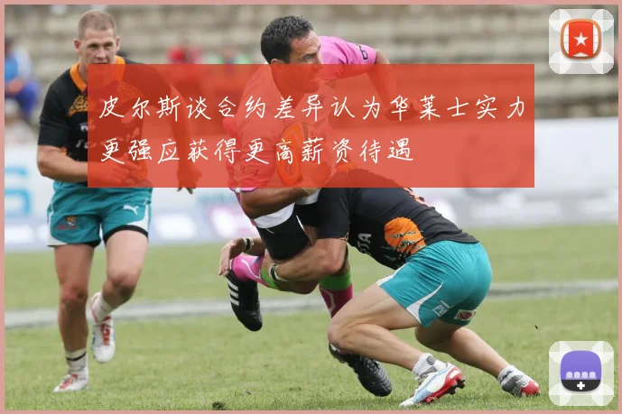 皮尔斯谈合约差异认为华莱士实力更强应获得更高薪资待遇
