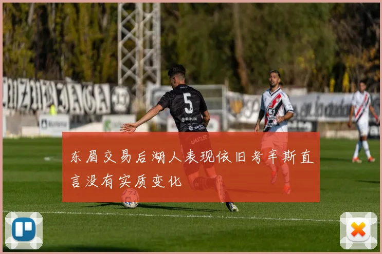 东眉交易后湖人表现依旧考辛斯直言没有实质变化