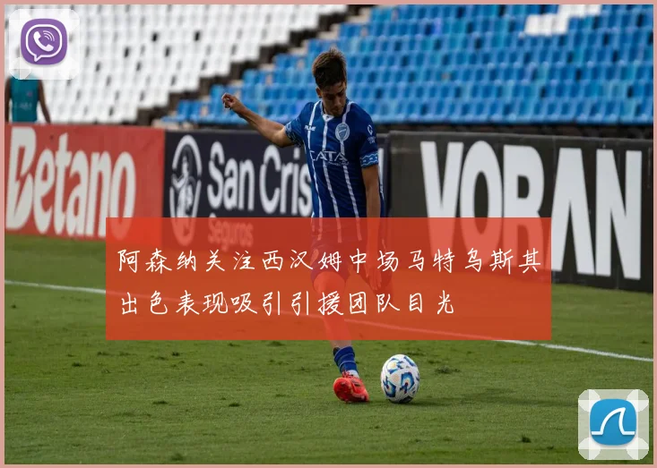 阿森纳关注西汉姆中场马特乌斯其出色表现吸引引援团队目光