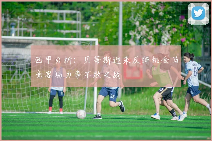 西甲分析：贝蒂斯迎来反弹机会马竞客场力争不败之战