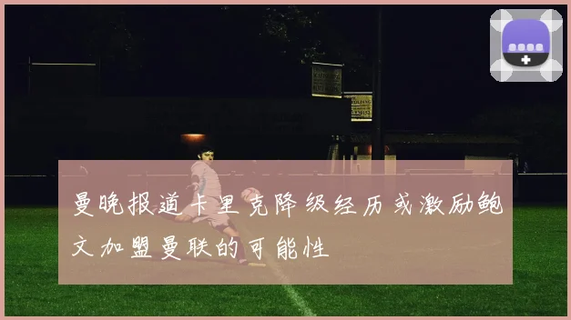 曼晚报道卡里克降级经历或激励鲍文加盟曼联的可能性