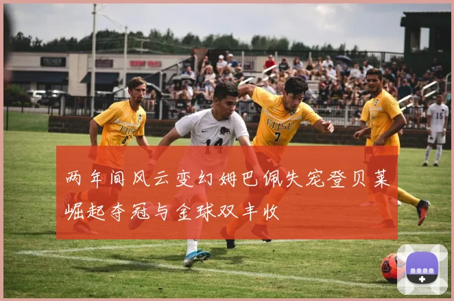 两年间风云变幻姆巴佩失宠登贝莱崛起夺冠与金球双丰收