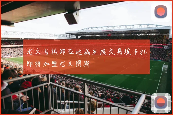 尤文与热那亚达成互换交易埃卡托即将加盟尤文图斯