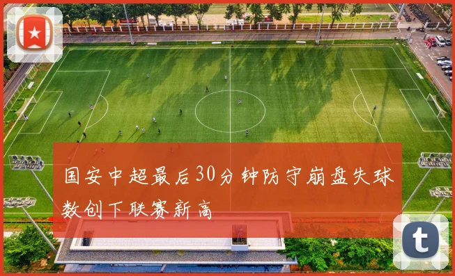 国安中超最后30分钟防守崩盘失球数创下联赛新高