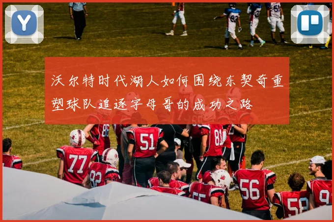 沃尔特时代湖人如何围绕东契奇重塑球队追逐字母哥的成功之路