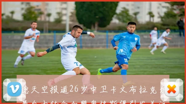 德天空报道26岁中卫卡文布拉克尔曼自由转会加盟奥格斯堡引发关注