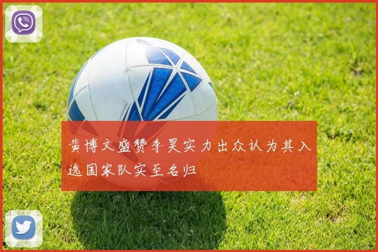 黄博文盛赞李昊实力出众认为其入选国家队实至名归