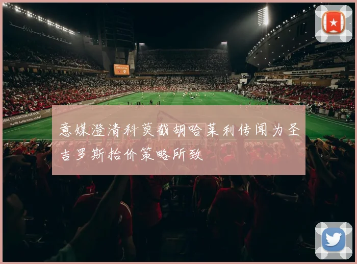 意媒澄清科莫截胡哈莱利传闻为圣吉罗斯抬价策略所致