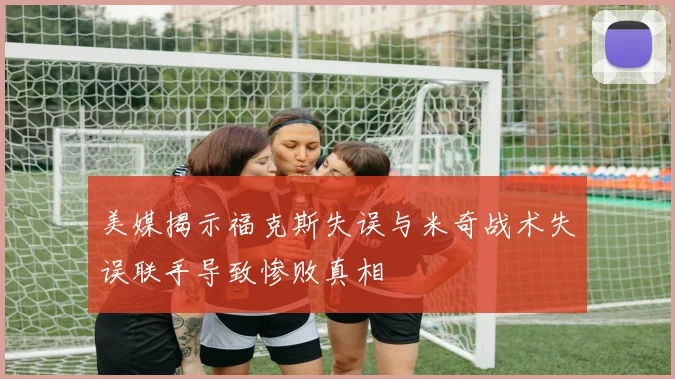 美媒揭示福克斯失误与米奇战术失误联手导致惨败真相