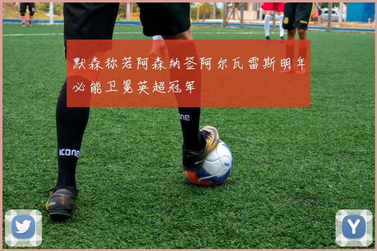 默森称若阿森纳签阿尔瓦雷斯明年必能卫冕英超冠军